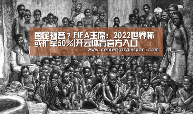 国足福音?FIFA主席:2022世界杯或扩军50%|开云体育官方入口(图1) KAIYUN首页