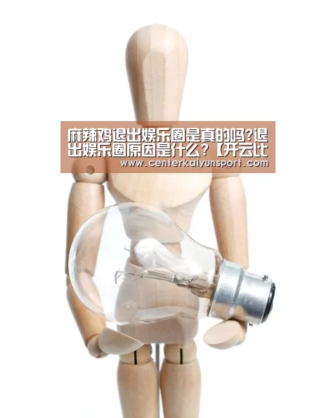 麻辣鸡退出娱乐圈是真的吗?退出娱乐圈原因是什么?【开云比分】(图1) 开云体育赛事