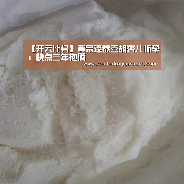 【开云比分】黄宗泽恭喜胡杏儿怀孕:快点三年抱俩(图1) 开云体育官方入口