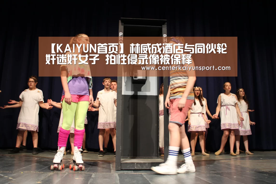 【KAIYUN首页】林威成酒店与同伙轮奸迷奸女子 拍性侵录像被保释(图2) 开云体育赛事