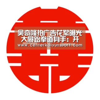 吴奇隆拍广告花絮曝光 大展跆拳道身手:开云体育官方入口(图1) 开云比分